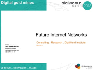 Future Internet Networks
Consulting . Research . DigiWorld Institute
Contact

Tiana RAMAHANDRY
Senior Consultant
t.ramahandry@idate.org
+33 4 67 14 44 57

March 2012

 