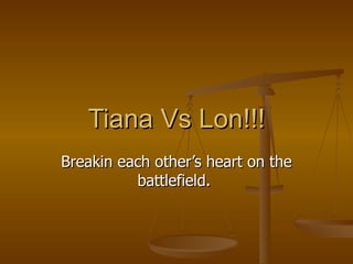 Tiana Vs Lon!!! Breakin each other’s heart on the battlefield.  