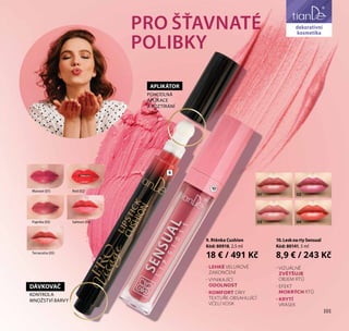 101
dekorativní
kosmetika
10
9
PRO ŠŤAVNATÉ
POLIBKY
- VIZUÁLNĚ
ZVĚTŠUJE
ОBJEM RTŮ
- EFEKT
MOKRÝCH RTŮ
- KRYTÍ
VRÁSEK
- LEHKÉ VELUROVÉ
ZAKONČENÍ
- VYNIKAJÍCÍ
ОDOLNOST
- КОМFORT DÍKY
TEXTUŘE OBSAHUJÍCÍ
VČELÍ VOSK
9. Rtěnka Cushion
Kód: 80918, 2,5 ml
18 € / 491 Kč
Maroon (01) Red (02)
Paprika (03) Salmon (04)
Terracotta (05)
DÁVKOVAČ
KONTROLA
MNOŽSTVÍ BARVY
POHODLNÁ
APLIKACE
A ROZTÍRÁNÍ
APLIKÁTOR
01 02
03 04
10.LesknartySensual
Kód: 80141, 5 ml
8,9 € / 243 Kč
dekorativní
kosmetika
101
 