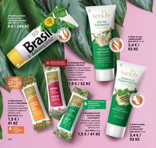 104
2
H
EBKÉ RUCEST
UDENÁPARA
FÍNOTERAPI
E
3. Krém na nohy
„Sezamový
a mátový olej“
Kód: 40116, 75 ml
3,4 € /
93 Kč
1
2. Krém na ruce
„Hebká protěž“
Kód: 40115, 75 ml
3,4 € /
93 Kč
JE
M
NÉ NOŽKY
5
6
3
4
1 SÁČEK =
20–30APLIKACÍ
6. Komplexní krém
na ruce a nohy
„Luční byliny“
Hydratuje, regeneruje
pokožku rukou i nohou
a dodává jí lehkou
bylinnou vůni.
Kód: 44412, 30 g
1,5 € / 41 Kč
4. Výživný krém
na ruce s rakytníkem
Intenzivně vyživuje
a hydratuje, napomáhá
omlazení a regeneraci
pokožky rukou.
Kód: 44410, 30 g
1,5 € /
41 Kč
5. Změkčující krém
na ruce „Slaviton“
Poskytuje rukám příjemné
teplo, činí pokožku hebkou
a vláčnou dokonce
i v loketní oblasti.
Obsahuje venotonika.
Kód: 44411, 30 g
1,9 € / 52 Kč
PEČUJE
O KUTIKULU
A NEHTY
ŘEŠENÍ PROBLÉMU
STUDENÝCH RUKOU
OBSAHUJE MOLEKULY
PŘIROZENÉHO
HYDRATAČNÍHO
FAKTORU
104
1. Parafínový krém
na ruce a nohy
„Brazilské potěšení“
Kód: 40119, 75 ml
9 € / 246 Kč
 