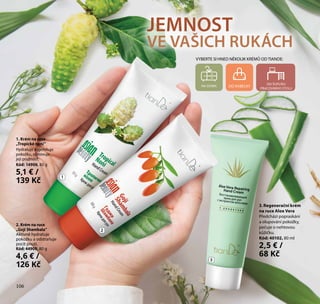 106
VYBERTE SI HNED NĚKOLIK KRÉMŮ OD TIANDE:
DO KABELKY
DO ŠUPLÍKU
PRACOVNÍHO STOLU
NA DOMA
JEMNOST
VE VAŠICH RUKÁCH
3. Regenerační krém
na ruce Aloe Vera
Předchází popraskání
a olupování pokožky,
pečuje o nehtovou
kůžičku.
Kód: 40102, 80 ml
2,5 € /
68 Kč
2. Krém na ruce
„Goji Shambala“
Aktivně hydratuje
pokožku a odstraňuje
pocit pnutí.
Kód: 44909, 80 g
4,6 € /
126 Kč
1. Krém na ruce
„Tropické noni“
Hydratuje a zjemňuje
pokožku, obnovuje
její pružnost.
Kód: 14906, 80 g
5,1 € /
139 Kč
1
2
3
106
 