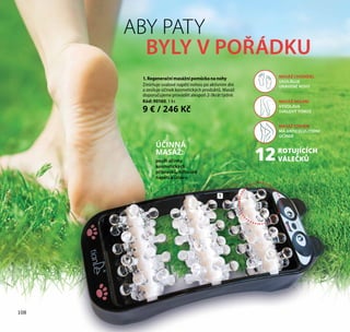 ABY PATY
BYLY V POŘÁDKU
1
ÚČINNÁ
MASÁŽ:
posílí účinky
kosmetických
přípravků, odbourá
napětí a únavu
1.Regeneračnímasážnípomůckananohy
Zmírňuje svalové napětí nohou po aktivním dni
a zesiluje účinek kosmetických produktů. Masáž
doporučujeme provádět alespoň 2-3krát týdně.
Kód: 90160, 1 ks
9 € / 246 Kč
MASÁŽ CHODIDEL
UVOLŇUJE
UNAVENÉ NOHY
MASÁŽ STEHEN
MÁ ANTICELULITIDNÍ
ÚČINEK
MASÁŽ HOLENÍ
VYVOLÁVÁ
SVALOVÝ TONUS
ROTUJÍCÍCH
VÁLEČKŮ12
108
 