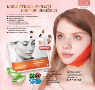 liniezdraví
2
MASKA DÍKY SVÉMU TVARU BANDÁŽE:
•	 pomáhá utvářet správný návyk – nenaklánět bradu k šíji
•	 napíná, modeluje linie brady
•	 pomáhá zbavit se druhé brady
•	 těsně přiléhá, zajišťuje termo efekt,
který posiluje působení účinných složek
DÍKY AKTIVNÍMU SLOŽENÍ HYDROGELOVÉ VRSTVY:
•	 vyživuje pokožku, pomáhá rychleji
regenerovat konstrukci kolagenu
•	 zlepšuje pružnost a elasticitu pokožky
2. Liftingová modelovací
V-line maska na bradu
Pomůže, když se tvář „roztéká“
a brada ztratila jasné kontury.
Kód: 56504, 1 ks
17 € / 464 Kč
MASKA OBSAHUJE:
•	PEPTID – SVALOVÝ RELAXANT
•	ALOE ŠŤÁVU
•	KOFEIN
•	HYALURONÁT SODNÝ
•	HYDROLYZOVANÝ KOLAGEN
•	АDENOSIN 11
péče o obličej
NOVINKA
KOSMETICKE VYPNUTI
KONTUR OBLICEJE
 