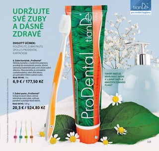 liniezdraví
01 02 03 04
7. Zubní pasta „ProDental“
Snižuje krvácení dásní, účinně
odstraňuje zubní plak, vyživuje
paradont a posiluje tkáně dásně.
Kód: 60143, 120 g
20,3 € / 524,80 Kč
6. Zubní kartáček „ProDental“
Štětinky kartáčku z moderního polymeru
pronikají do mezizubních prostor, účinně
odstraňují bakteriální plak a tím chrání zubní
sklovinu. Hlava kartáčku je snímatelná
a polohovatelná, mění úhel sklonu
pro pohodlné čištění zadních zubů.
Kód: 90148, 1 ks
6,9 € / 177,50 Kč
*VýzkumbylprovedenvlaboratořiPrvnístomatologicképobočkyJinanUniversity
10KRÁT SNIŽUJE
KRVÁCIVOST DÁSNÍ
A 3,5KRÁT SNIŽUJE
MNOŽSTVÍ ZUBNÍHO
PLAKU*
UDRŽUJTE
SVÉ ZUBY
A DÁSNĚ
ZDRAVÉ
DVOJITÝ ÚČINEK:
POUŽÍVEJTE ZUBNÍ PASTU
SPOLU S PRODENTAL
KARTÁČKEM
6
7
115
pro osobní hygienu
 