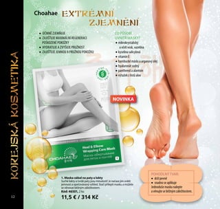 Сhoahae
•	 ÚČINNĚ ZJEMŇUJE
•	 ZAJIŠŤUJE MAXIMÁLNÍ REGENERACI
POŠKOZENÉ POKOŽKY
•	 HYDRATUJE A ZVYŠUJE PRUŽNOST
•	 ZAJIŠŤUJE JEMNOU A PRUŽNOU POKOŽKU
POHODLNÝ TVAR:
•	 drží pevně
•	 snadno se aplikuje
Jednoduše masku nalepte
a věnujte se běžným záležitostem.
1. Maska-zábal na paty a lokty
Suché lokty a tvrdé paty jsou minulostí! Je načase jim vrátit
jemnost a opečovávaný vzhled. Stačí přilepit masku a můžete
se věnovat běžným záležitostem.
Kód: 46501, 2 ks
11,5 € / 314 Kč
1
CO PŮSOBÍ
UVNITŘ MASKY?
•	mikrokrystalický
a včelí vosk, vazelína
•	kyselina salicylová
•	vitamín E
•	bambucké máslo a arganový olej
•	hyaluronát sodný
•	panthenol a alantoin
•	výtažek z listů aloe
12
NOVINKA
KOREJSKAKOSMETIKA Extremni
zjemneni
 