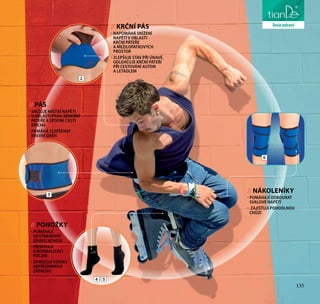 135
pro osobní hygienu// KRČNÍ PÁS
- NAPOMÁHÁ SNÍŽENÍ
NAPĚTÍ V OBLASTI
KRČNÍ PÁTEŘE
A MEZILOPATKOVÝCH
PROSTOR
- ZLEPŠUJE STAV PŘI ÚNAVĚ,
ODLEHČUJE KRČNÍ PÁTEŘI
PŘI CESTOVÁNÍ AUTEM
A LETADLEM
// NÁKOLENÍKY
- POMÁHAJÍ ODBOURAT
SVALOVÉ NAPĚTÍ
- ZAJIŠŤUJÍ POHODLNOU
CHŮZI
// PÁS
- SNIŽUJE MÍSTNÍ NAPĚTÍ
V OBLASTI PASU, BEDERNÍ
PÁTEŘE A SPODNÍ ČÁSTI
BŘICHA
- POMÁHÁ ZLEPŠOVAT
KREVNÍ OBĚH
// PONOŽKY
- POMÁHAJÍ
ODSTRAŇOVAT
ÚNAVU NOHOU
- PŘISPÍVAJÍ
K NORMALIZACI
POCENÍ
- ZAMEZUJÍ VZNIKU
NEPŘÍJEMNÉHO
ZÁPACHU
2
3
4 5
135
liniezdraví
6
 