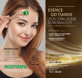 14
1
1. Mezoroller
(masážní váleček)
Mikrojehličky mezorolleru
o délce 0,5 mm jsou
vyrobeny z kvalitní
chirurgické oceli a jsou
ideální pro domácí
kosmetické procedury.
Kód: 90141, 1 ks
43 € /
1 109,5 Kč 3. Pleťová esence s výtažkem z kaviáru
Napomáhá omladit pleť, navrací
jí hebkost a pružnost.
Kód: 10107, 30 ml
14 € / 382 Kč
2. Pleťová esence s kolagenem
a mořskými řasami
Skvěle pleť hydratuje, udržuje
její pevnost a pružnost.
Kód: 10106, 30 ml
14 € / 382 Kč
•• stimuluje syntézu
kolagenu a elastinu
•• redukuje množství
a hloubku vrásek
•• napomáhá zjemnit viditelnou
pigmentaci a jizvičky
•• zlepšuje celkový stav pokožky
V POHODLÍ DOMOVA
MEZOROLLER:
MEZOTERAPIE
PŘÍPRAVKY 2v1:
- LEHKÝ ZÁKLAD POD KRÉM –
„VODIČ“ ÚČINNÝCH LÁTEK
- SAMOSTATNÁ PÉČE –
VYPNUTÍ A HYDRATACE
JSOU ZÁKLADEM
DOKONALOSTI
ESENCE
OD TIANDE
14
 