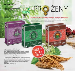 140
2
PR ŽENY
KAŽDÁZA
9,2 € /
249 Kč
HLAVNÍ SLOŽKOU BYLINNÝCH SMĚSÍ JE ANDĚLIKA ČÍNSKÁ,
která je nazývána„ženským ženšenem“ díky svým příznivým účinkům na ženský organismus.
Doporučuje se užívat při onemocněních pohlavní soustavy, při zánětlivých procesech,
poruchách menstruačního cyklu a dalších problémech.
1
2. Bylinná směs s andělikou čínskou
a hrušticí jednostrannou pro ženy
Byliny, které jsou součástí bylinné směsi, pomáhají organismu
čelit „mikroskopickým agresorům“, kteří jsou příčinou vzniku
zánětlivých onemocnění ženských pohlavních orgánů.
Kód: 123911, 30 sáčků po 1,5 g
1. Bylinná směs s andělikou čínskou
a šalvějí pro ženy
Byliny, které jsou součástí bylinné
směsi, podporují ženský organismus,
pomáhají zmírnit klimakterické
projevy, přispívají k hormonální
rovnováze, normalizují tlak, zvyšují
intelektuální a fyzickou výkonnost.
Kód: 123914, 30 sáčků po 2 g
3. Bylinná směs s andělikou čínskou a rozchodnicí pro ženy
Byliny, které jsou součástí bylinné směsi, jsou zdrojem aktivních
látek, které obnovují harmonii na buněčné úrovni, napomáhají
předcházet mutaci buněk a pečují o zdraví ženské pohlavní
soustavy.
Kód: 123912, 30 sáčků po 2 g
3
100%PŘÍRODNÍ
ALTAJSKÉ
SMĚSI
140
Shambala Gifts
 