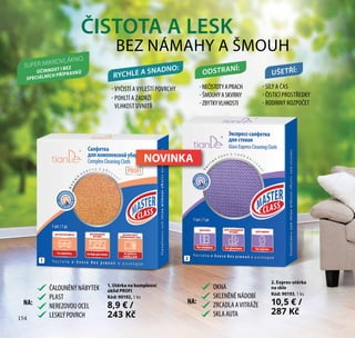 154
ČISTOTA A LESK
BEZ NÁMAHY A ŠMOUH
-NEČISTOTYAPRACH
-ŠMOUHYASKVRNY
-ZBYTKYVLHKOSTI
ODSTRANÍ:
- SÍLY A ČAS
- ČISTICÍ PROSTŘEDKY
- RODINNÝ ROZPOČET
UŠETŘÍ:
- VYČISTÍ AVYLEŠTÍ POVRCHY
- POHLTÍ A ZADRŽÍ
VLHKOST UVNITŘ
RYCHLE A SNADNO:
1. Utěrka na komplexní
úklid PROFI
Kód: 90192, 1 ks
8,9 € /
243 Kč
2. Expres-utěrka
na sklo
Kód: 90193, 1 ks
10,5 € /
287 Kč
1 2
SUPER MIKROVLÁKNO.
ÚČINNOST I BEZ
SPECIÁLNÍCH PŘÍPRAVKŮ
OKNA
SKLENĚNÉNÁDOBÍ
ZRCADLAAVITRÁŽE
SKLAAUTA
NA:
ČALOUNĚNÝNÁBYTEK
PLAST
NEREZOVOUOCEL
LESKLÝPOVRCH
NA:
NOVINKA
154
 