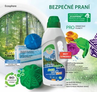 156
Ecosphere
1 BALENÍ = 400
PRACÍCH DÁVEK =
VÍCE NEŽ 1 ROK
KAŽDODENNÍHO PRANÍ
PRO ALERGIKY I PRANÍ
DĚTSKÉHO PRÁDLA
PŘIJEMNÁ SVĚŽÍ VŮNĚ
3v1:
- NA BAREVNÉ PRÁDLO
- NA BÍLÉ PRÁDLO
- NENÍ POTŘEBA PŘIDÁVAT AVIVÁŽ
PRO PRANÍ DELIKÁTNÍCH
MATERIÁLŮ A DEZINFEKCI
2. AURA Fresh Max Univerzální
prací prostředek
Účinný prostředek na základě
neiontových povrchově aktivních látek
rostlinného původu je šetrný k pokožce
a neškodí životnímu prostředí.
Kód: 144316, 1 000 ml
1. Turmalínové
koule na praní
Kód: 144301,
2 ks 476 g
42,2 € /
1 088 Kč
ZDRAVÍ CELÉ
PLANETYPRO
1
2
BEZPEČNÉ PRANÍ
BRZY
V PRODEJI
KOUPÍVÝROBKU Z ŘADY
„ECOSPHERE“
PŘISPĚJETE NA VÝSADBU
JEHLIČNATÝCH STROMŮ
156
 