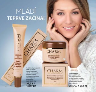 18
2. Pleťový krém
„Koncentrát krásy“
Vaše pleť si vzpomene
na mládí, projasní se, vrásky
na problematických místech
se stanou méně nápadné.
Kód: 15802, 50 g
38,5 € / 1 051 Kč
1. Krém-sérum na oční
víčka na vrásky
Vaše oči neprozradí
váš věk – aktivní složky
pomohou vyhladit
vrásky a oživit přirozené
obranné procesy
proti stárnutí.
Kód: 15801, 30 g
36,9 € /
1 007 Kč
MLÁDÍ
TEPRVE ZAČÍNÁ!
OBSAHUJE
PENTAPEPTID
1
2
18
 