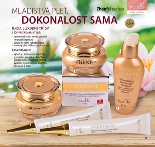 21
péče o tělo
Zhenfei perfect
MLADISTVÁ PLEŤ,
DOKONALOST SAMA 35+
ŘADA LUXUSNÍ TŘÍDY
S TOP PŘÍSADAMI, KTERÉ:
•	 vyrovnávajívráskyzevnitř,stimulují
metabolicképrocesy
•	 působínarůzněhlubokévrásky
•	 navracejípletihladkost,pružnostajas
4
5
7
3
6
ŘADA OBSAHUJE:
•	 výtažky z lotosu, mořských řas,
portuláku, přesličky a břečťanu
•	 jojobový olej, máslovník africký
•	 kyselinu hyaluronovou, allantoin,
vitamín E a další
péče o obličej
21
 