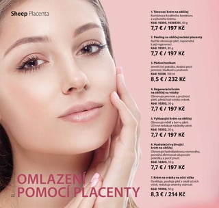22
1. Tónovací krém na obličej
Kombinace kvalitního korektoru
a výživného krému.
Kód: 10305, 10305/01, 50 g
7,7 € / 197 Kč
4. Regenerační krém
na obličej na vrásky
Obnovuje pevnost a pružnost
pleti, předchází vzniku vrásek.
Kód: 10303, 50 g
7,7 € / 197 Kč
2. Peeling na obličej na bázi placenty
Rychle obnovuje pleť, napomáhá
k její regeneraci.
Kód: 10301, 80 g
7,7 € / 197 Kč
3. Pleťové tonikum
Jemně čistí pokožku, dodává pocit
jemnosti, hladkosti a pružnosti.
Kód: 10308, 100 ml
8,5 € / 232 Kč
5. Vyhlazující krém na obličej
Obnovuje reliéf a barvu pleti.
Účinně redukuje následky akné.
Kód: 10302, 50 g
7,7 € / 197 Kč
OMLAZENÍ
POMOCÍ PLACENTY
7. Krém na vrásky na oční víčka
Osvěžuje, posiluje pleť v okolí očních
víček, redukuje známky stárnutí.
Kód: 10306, 50 g
8,3 € / 214 Kč
6. Hydratační vyživující
krém na obličej
Obnovuje hydrolipidovou rovnováhu,
pomáhá eliminovat olupování
pokožky a pocit pnutí.
Kód: 10304, 50 g
7,7 € / 197 Kč
22
Sheep Placenta
 