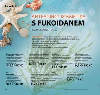 28
BEZ MINERÁLNÍCH OLEJŮ
FUCOIDAN – POLYSACHARID OBSAŽENÝ V HNĚDÝCH ŘASÁCH, SILNÝ
ANTIOXIDANT. PRÁVĚ DÍKY NĚMU VODNÍ ŘASY V DOBĚ ODLIVU NEUSYCHAJÍ
A NEHYNOU VLIVEM SLUNEČNÍHO ZÁŘENÍ:
• mobilizuje kmenové buňky a přispívá k regeneraci tkání
• zpomaluje proces stárnutí
• zajišťuje ochranu buněk díky svým antioxidačním účinkům
Fucoidan
ANTI-AGING* KOSMETIKA
S FUKOIDANEM
6. Revitalizační anti-aging krém na obličej
• vyživuje a hydratuje pleť, posiluje její horní vrstvy
• zjemňuje již vzniklé mimické vrásky a předchází tvorbě
nových
• omlazuje a obnovuje dehydratovanou a oslabenou pleť
• je vhodný pro citlivou nebo namáhanou pleť
Kód: 15603, 55 g
18,2 € / 497 Kč
28
1. Krémová omlazující maska
na obličej, krk a dekolt
• hydratuje pokožku, zpevňuje ji,
znatelně zlepšuje její tonus
• zjemňuje již vzniklé mimické
vrásky a předchází vzniku nových
Kód: 55605, 80 g
18,2 € / 497 Kč
2. Čisticí mléko na obličej a dekolt
• jemně odstraňuje nečistoty a kožní
maz, nevysušuje pokožku
• kvalitně hydratuje pleť, zlepšuje její
pružnost
Kód: 15601, 100 g
14,3 € / 390 Kč
3. CC krém
• kryje zarudnutí, rozšířené póry,
pigmentaci a další nedokonalosti
• vyrovnává mikroreliéf pokožky
a zlepšuje její barvu
• lehce se nanáší, poskytuje
rovnoměrné krytí bez efektu masky
Kód: 15606, 40 g
21 € / 573 Kč
7. Zjemňující balzám na rty
• skvěle zjemňuje rty a jakékoliv
vysušené části pokožky
Kód: 85607, 10 g
6,5 € / 177 Kč
5. Koncentrovaný oční
gel na vrásky
• zlepšuje pevnost a pružnost
pokožky očních víček
• zjemňuje hluboké vrásky
a předchází tvorbě nových
Kód: 15604, 25 g
18,2 € / 497 Kč
4. Čisticí pleťová voda
• dokončuje fázi čištění pleti,
odstraňuje zbytky make-upu
• hydratuje a zklidňuje pokožku
Nevyžaduje oplachování
vodou.
Kód: 15602, 100 ml
14,3 € / 390 Kč
*Anti-aging znamená z angličtiny „proti stárnutí“
 
