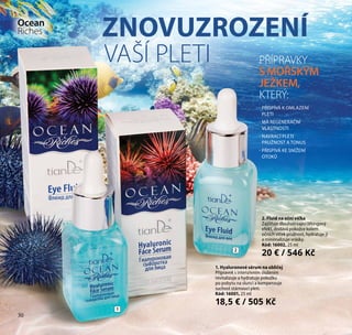 30
- PŘISPÍVÁ K OMLAZENÍ
PLETI
- MÁ REGENERAČNÍ
VLASTNOSTI
- NAVRACÍ PLETI
PRUŽNOST A TONUS
- PŘISPÍVÁ KE SNÍŽENÍ
OTOKŮ
1. Hyaluronové sérum na obličej
Přípravek s intenzivním složením
revitalizuje a hydratuje pokožku
po pobytu na slunci a kompenzuje
suchost stárnoucí pleti.
Kód: 16001, 25 ml
18,5 € / 505 Kč
VAŠÍ PLETI
Ocean
Riches
PŘÍPRAVKY
SMOŘSKÝM
JEŽKEM,
KTERÝ:
ZNOVUZROZENÍ
2
1
2. Fluid na oční víčka
Zajišťuje dlouhotrvající liftingový
efekt, dodává pokožce kolem
očních víček pružnost, hydratuje ji
a minimalizuje vrásky.
Kód: 16002, 25 ml
20 € / 546 Kč
30
 