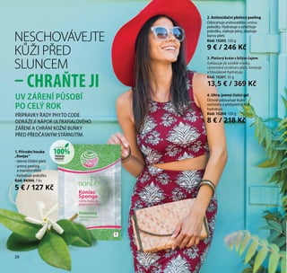 38
1. Přírodní houba
„Konjac“
- šetrné čištění pleti
- jemný peeling
a masážní efekt
- hydratuje pokožku
Kód: 94304, 1 ks
5 € / 127 Kč
1
UV ZÁŘENÍ PŮSOBÍ
PO CELÝ ROK
PŘÍPRAVKY ŘADY PHYTO CODE
ODRÁŽEJÍ NÁPOR ULTRAFIALOVÉHO
ZÁŘENÍ A CHRÁNÍ KOŽNÍ BUŇKY
PŘED PŘEDČASNÝM STÁRNUTÍM.
2. Antioxidační pleťový peeling
Odstraňuje zrohovatělou vrstvu
pokožky. Hydratuje a zvláčňuje
pokožku, stahuje póry, zlepšuje
barvu pleti.
Kód: 15205, 120 g
9 € / 246 Kč
4. Ultra-jemný čisticí gel
Účinně odstraňuje kožní
nečistoty a přebytečný lesk,
hydratuje.
Kód: 15204, 120 g
8 € / 218 Kč
3. Pleťový krém s bílým čajem
Vyhlazuje již vzniklé vrásky,
vyrovnává strukturu pleti, tonizuje
a hloubkově hydratuje.
Kód: 15201, 50 g
13,5 € / 369 Kč
NESCHOVÁVEJTE
KŮŽI PŘED
SLUNCEM
– CHRAŇTE JI
100%PŘÍRODNÍ
PRODUKT
38
 