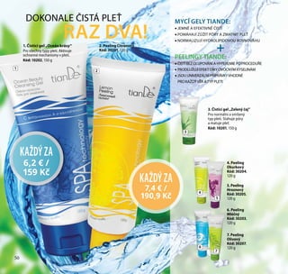 DOKONALE ČISTÁ PLEŤ
RAZ DVA!
MYCÍ GELY TIANDE:
•• JEMNĚ A EFEKTIVNĚ ČISTÍ
•• POMÁHAJÍ ZÚŽIT PÓRY A ZMATNIT PLEŤ
•• NORMALIZUJÍ HYDROLIPIDOVOU ROVNOVÁHU
PEELINGYTIANDE:
•• ČISTÍ BEZ OLUPOVÁNÍ A HYPEREMIE PO PROCEDUŘE
•• PRODLUŽUJÍ EFEKT DÍKY OVOCNÝM KYSELINÁM
•• JSOU UNIVERZÁLNÍ PŘÍPRAVKYVHODNÉ
PRO KAŽDÝVĚK ATYP PLETI
2. Peeling Citrónový
Kód: 30201, 120 g
1. Čisticí gel „Oceán krásy“
Pro všechny typy pleti. Aktivuje
ochranné mechanismy v pleti.
Kód: 10202, 150 g
+
3. Čisticí gel „Zelený čaj”
Pro normální a smíšený
typ pleti. Stahuje póry
a matuje pleť.
Kód: 10201, 150 g
4. Peeling
Okurkový
Kód: 30204,
120 g
7. Peeling
Olivový
Kód: 30207,
120 g
6. Peeling
Mléčný
Kód: 30203,
120 g
5. Peeling
Hroznový
Kód: 30205,
120 g
KAŽDÝZA
6,2 € /
159 Kč
KAŽDÝZA
7,4 € /
190,9 Kč
1
2
3
4
6
5
7
50
 