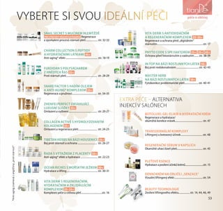 53
péče o obličejVYBERTE SI SVOU IDEÁLNÍ PÉČI
EXTRA PÉČE – ALTERNATIVA
INJEKCÍ V SALÓNECH
SNAIL SECRET S MUCINEM HLEMÝŽDĚ
PRO VŠECHNY VĚKOVÉ KATEGORIE Regenerace
a zpomalení procesů stárnutí pleti................... str. 32-33
CHARM COLLECTION S PEPTIDY
A HYDRATAČNÍMI LÁTKAMI 45+
Anti-aging* efekt................................................... str. 18-19
FUKOIDAN S POLYSACHAREM
Z HNĚDÝCH ŘAS 35+
Proti stárnutí pleti................................................. str. 28-29
SNAKE FACTOR S HADÍM OLEJEM
A ANTI-AGING* KOMPLEXEM 35+
Regenerace a pružnost........................................ str. 34-35
ZHENFEI PERFECT OBSAHUJÍCÍ
LUXUSNÍ SLOŽKY 35+
Omlazení a vyživení............................................. str. 20-21
COLLAGEN ACTIVE S HYDROLYZOVANÝM
KOLAGENEM 35+
Omlazení a regenerace pleti.............................. str. 24-25
TIBETAN HERBS NA BÁZI HOUSENICE 35+
Boj proti stárnutí a ochrana............................... str. 26-27
ŘADA S VÝTAŽKEM Z PLACENTY 35+
Anti-aging* efekt a hydratace............................ str. 22-23
OCEAN RICHES S MOŘSKÝM JEŽKEM 30+
Hydratace a lifting.................................................str. 30-31
VITA DERM S REGENERAČNÍM,
HYDRATAČNÍM A ZKLIDŇUJÍCÍМ
KOMPLEXEM 25–35+
Komplexní péče o citlivou pleť.................................str. 16
VITA DERM S ANTIOXIDAČNÍM
A REGENERAČNÍM KOMPLEXEM 25–35+
Regenerace a ochrana před „digitálním“
stárnutím.........................................................................str. 17
PHYTO CODE S SPF FAKTOREM 25+ 35+ 45+
Ochrana před fotostárnutím a vadnutím........str. 38-39
IN TOP NA BÁZI ROSTLINNÝCH LÁTEK 18+
Boj proti nedokonalostem....................................str. 42-43
MASTER HERB
NA BÁZI ROSTLINNÝCH LÁTEK 18+
Fytokorekce problematické pleti.......................str. 40-41
BOTOLUXE: GEL-ELIXÍR A HYDRATAČNÍ KRÉM
Regenerace a hydratace/
okamžitá korekce vrásek............................................ str. 47
TRANSDERMÁLNÍ KOMPLEXY
Liftingový a botoxový účinek...................................str. 48
REGENERAČNÍ SÉRUM V KAPSLÍCH
Okamžitě uhasí žízeň pleti......................................... str. 45
PLEŤOVÉ ESENCE
Hydratace a posílení účinků krémů................................str. 15
DENNÍ KRÉM NA OBLIČEJ „SENZACE“
Vizuální liftingový efekt.............................................str. 54
BEAUTY TECHNOLOGIE
Zesílení liftingového efektu..................str. 14, 44, 46, 49
*Anti-agingznamenázangličtiny„protistárnutí“
péče o obličej
53
 