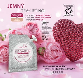 54
1. Denní krém
na obličej
„Senzace“
Zářivý vzhled,
neuvěřitelně hebká
a okamžitě vyhlazená
pleť – to vše
je možné díky novému
krému s efektem
jemného liftingu.
Kód: 10105, 10 ml
7,7 € /
210 Kč
- VIDITELNÝ LIFTINGOVÝ EFEKT
- ZNATELNÉ VYHLAZENÍ VRÁSEK
- DOKONALÝ MAKE-UPLEHKÝ
DENNÍ KRÉM
PODKLADOVÁ BÁZE
POD MAKE-UP
+
1
JEMNÝ
ULTRA-LIFTING
ZAPOMEŇTE NA VRÁSKY
– ZANECHTE NEZAPOMENUTELNÝ
DOJEM!
MATRIXYL® 3000
OBSAHUJE INOVAČNÍ
PEPTIDOVÝ KOMPLEX
54
 