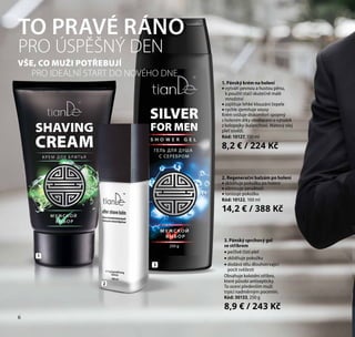 6
TO PRAVÉ RÁNO
PRO ÚSPĚŠNÝ DEN
3. Pánský sprchový gel
se stříbrem
•• pečlivě čistí pleť
•• zklidňuje pokožku
•• dodává tělu dlouhotrvající
pocit svěžesti
Obsahuje koloidní stříbro,
které působí antisepticky.
To ocení především muži
trpící nadměrným pocením.
Kód: 30133, 250 g
8,9 € / 243 Kč
1. Pánský krém na holení
•• vytváří pevnou a hustou pěnu,
k použití stačí skutečně malé
množství
•• zajišťuje lehké klouzání čepele
•• rychle zjemňuje vousy
Krém snižuje diskomfort spojený
s holením díky obohacení o výtažek
z kolopejky (kalanchoe). Mátový olej
pleť osvěží.
Kód: 10127, 150 ml
8,2 € / 224 Kč
1
2
3
VŠE, CO MUŽI POTŘEBUJÍ
PRO IDEÁLNÍ START DO NOVÉHO DNE
2. Regenerační balzám po holení
•• zklidňuje pokožku po holení
•• eliminuje zarudnutí
•• tonizuje pokožku
Kód: 10122, 100 ml
14,2 € / 388 Kč
6
 