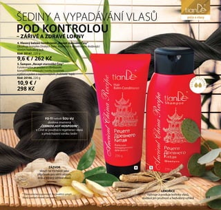 69
péče o obličej
KONC
ENTRO
VANÉ*
ŠEDINY A VYPADÁVÁNÍ VLASŮ
POD KONTROLOU
– ZÁŘIVÉ A ZDRAVÉ LOKNY
ZÁZVOR
slouží na Východě jako
přípravek pro větší objem,
lesk a zdravý vzhled vlasů
FO-TI neboli ŠOU-VU
doslova znamená
„ČERNOVLASÝ HOSPODIN“,
v Číně se používá k regeneraci vlasů
a předcházení vzniku šedin
LÉKOŘICE
vyživuje a posiluje kořínky vlasů,
dodává jim pružnost a hedvábný vzhled
4 5
5. Šampon „Recept starověké Číny“
Fytokomplex je posílen o climbazole,
komponent omezující tvorbu kvasinek
a plísní a jeden z nejúčinnějších „hubitelů“ lupů.
Kód: 20146, 220 g
10,9 € /
298 Kč
4. Vlasový balzám-kondicionér„Recept starověké Číny“
Obsahuje komplex čínských bylin doplněný o dimethicone dodávající
vlasům hedvábný lesk.
Kód: 20147, 220 g
9,6 € / 262 Kč
* Ekonomická úspornost. Na kvalitní umytí
vlasů postačí méně šamponu. 69
péče o vlasy
 