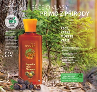 70
KOUPÍVÝROBKU Z ŘADY
„ECOSPHERE“
PŘISPĚJETE NA VÝSADBU
JEHLIČNATÝCH STROMŮ
1. Šampon na bázi
plodů Mýdelníku
Rostlinný komplex
(saponiny mýdlového
ořechu a dřezovce,
výtažky z kořene
zázvoru, hořce čínského,
máty peprné, aloe
a anděliky) podporuje
výživu vlasových
cibulek, čímž napomáhá
k prevenci vypadávání
vlasů.
Kód: 24314, 300 ml
21,1 € /
576 Kč
PRO LAMINOVANÉ VLASY A
VLASY ROVNANÉ POMOCÍ
KERATINU
CHRÁNÍ PŘED SUCHÝMI
I MASTNÝMI LUPY
STABILIZUJE FUNKCI
MAZOVÝCH ŽLÁZ,
ZANECHÁVÁ VLASY ČISTÉ
NA DLOUHOU DOBU
1
99 %
VÍCE NEŽ
PŘÍRODNÍCH
SLOŽEK
Ecosphere
PÉČE O VLASY
PŘÍMO Z PŘÍRODY
PÉČE,
KTERÉ
MŮŽETE
VĚŘIT
70
 