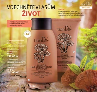 71
péče o obličej
* Ekonomická úspornost.
Na kvalitní umytí vlasů
postačí méně šamponu.
2
3
2. Šampon pro posílení vlasů
s extraktem Lingzhi
Posiluje kořínky, regeneruje
vlasy po barvení a trvalé ondulaci.
Stimuluje růst vlasů a zabraňuje
jejich vypadávání.
Pomáhá zbavit se lupů.
Kód: 20107, 220 g
9,4 € /
242,60 Kč
3. Balzám na vlasy
na zpevnění vlasových kořínků
s extraktem houby Lingzhi
Vyživuje vlasy, zabraňuje jejich
vypadávání, aktivuje růst.
Kód: 20109, 220 g
9,4 € /
242,60 Kč
71
péče o vlasy
KONC
ENTRO
VANÉ*
VDECHNĚTEVLASŮM
ŽIVOT
LINGZHI
je jako energetický nápoj, který
naplní vaše vlasy životem. Pomůže je
regenerovat od kořínků až ke konečkům.
- POSÍLENÍ OSLABENÝCH VLASŮ
- ZABRÁNĚNÍ VYPADÁVÁNÍ
- REGENERACE A RŮST
 