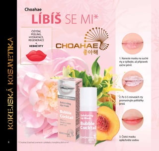 8
LÍBÍŠ SE MI*
* Сhoahae [čoachae] znamená v překladu z korejštiny„líbíš se mi“.
1. Naneste masku na suché
rty a vyčkejte, až přípravek
začne pěnit
2. Po 3-5 minutách rty
promasírujte polštářky
prstů
3. Čisticí masku
opláchněte vodou
ČIŠTĚNÍ,
PEELING,
HYDRATACE,
REGENERACE
=
HEBKÉ RTY
Сhoahae
88
KOREJSKAKOSMETIKA
 