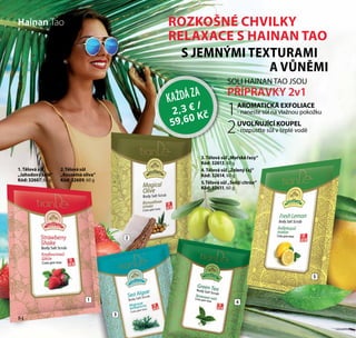 84
ROZKOŠNÉ CHVILKY
RELAXACE S HAINAN TAO
 S JEMNÝMI TEXTURAMI
A VŮNĚMI
KAŽDÁZA
2,3 € /
59,60 Kč
SOLI HAINAN TAO JSOU
PŘÍPRAVKY 2v1
AROMATICKÁ EXFOLIACE
- naneste sůl na vlažnou pokožku
UVOLŇUJÍCÍ KOUPEL
- rozpusťte sůl v teplé vodě
1
2
Hainan Tao
2
5
3
41
84
2.Tělová sůl
„Kouzelná oliva“
Kód: 32609, 60 g
1. Tělová sůl
„Jahodový šejk“
Kód: 32607, 60 g
3. Tělová sůl „Mořské řasy“
Kód: 32613, 60 g
4. Tělová sůl „Zelený čaj“
Kód: 32614, 60 g
5.Tělová sůl „Svěží citrón“
Kód: 32611, 60 g
 