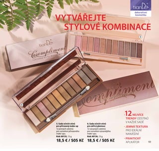 93
péče o obličej
5. Кисти
для макияжа
Kód: 90102,
набор из 5 ks
RUB 291
BYN 9,60
KZT 1494
5
6
VYTVÁŘEJTE
STYLOVÉ KOMBINACE
6. Sada očních stínů
pro zářivý glamour
12 výrazných odstínů
pro vytvoření výraznějšího
make-upu.
Kód: 80136, 13 g
18,5 € / 505 Kč
5. Sada očních stínů
pro přirozený make-up
12 jemných odstínů
pro vytvoření přirozeného
make-upu.
Kód: 80135, 13 g
18,5 € / 505 Kč
dekorativní
kosmetika
93
-12NEJVÍCE
TRENDY ODSTÍNŮ
V KAŽDÉ SADĚ
- JEMNÁ TEXTURA
PRO IDEÁLNÍ
NANÁŠENÍ
- PRAKTICKÝ
APLIKÁTOR
 