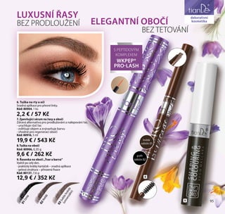 95
dekorativní
kosmetika
6. Tužka na rty a oči
Snadná aplikace pro přesné linky.
Kód: 80904, 1 ks
2,2 € / 57 Kč
7
7. Zpevňující sérum na řasy a obočí
Zdravá alternativa pro prodlužování a nalepování řas.
- urychluje růst řas
- zvětšuje objem a zvýrazňuje barvu
- vhodné pro regeneraci obočí
Kód: 80916, 5 ml
19,9 € / 543 Kč
8.Tužka na obočí
Kód: 80906, 0,35 g
9,6 € / 262 Kč
9. Řasenka na obočí „Tvar a barva“
Vydrží po celý den.
- praktický krátký kartáček – snadná aplikace
- gelová struktura – přirozená fixace
Kód: 80137, 7,6 g
12,9 € / 352 Kč
02Hnědá
03Světlehnědá
(univerzální)
01Černá
LUXUSNÍ ŘASY
BEZ PRODLOUŽENÍ ELEGANTNÍ OBOČÍ
BEZ TETOVÁNÍ
S PEPTIDOVÝM
KOMPLEXEM
WKPEP®
PRO-LASH
8
9 95
dekorativní
kosmetika
odstín 02
grafit
odstín 01
hnědá
 