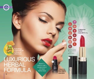 1. Natura Lux
Set of Lipstick
Testers (80117)
Code: 80120
10
Including:
Almond oil
Olive oil
Beeswax
BEAUTY +
GENTLE CARE =
DOUBLE EFFECT
OF YOUR
PERFECTION!
LUXURIOUS
HERBAL
FORMULA atura Lux
of Lipstick
ers (80117)
e: 80120
2
1
01
03
05
09
11
02
04
06
08
10
12
07
Mother-of-pearl
Gloss (moderate
shine)
Matte effect
2. Natura Lux
Lipstick
Code: 80117, 3.8 g
 