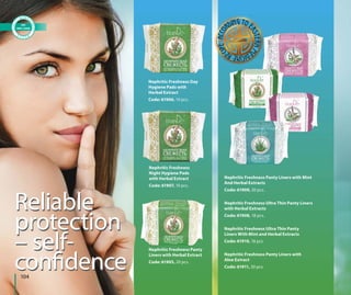 Reliable
protection
– self-
confidence
Nephritic Freshness
Night Hygiene Pads
with Herbal Extract
Code: 61907, 10 pcs.
Reliable
protection
– self-
confidence
Nephritic Freshness Day
Hygiene Pads with
Herbal Extract
Code: 61906, 10 pcs.
Nephritic Freshness Panty
Liners with Herbal Extract
Code: 61905, 20 pcs.
Nephritic Freshness Panty Liners with Mint
And Herbal Extracts
Code: 61909, 20 pcs.
Nephritic Freshness Ultra Thin Panty Liners
with Herbal Extracts
Code: 61908, 18 pcs.
Nephritic Freshness Ultra Thin Panty
Liners With Mint and Herbal Extracts
Code: 61910, 18 pcs.
Nephritic Freshness Panty Liners with
Aloe Extract
Code: 61911, 20 pcs.
104
 