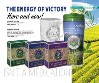 117
Sağlık çezirgesi
THE ENERGY OF VICTORY
Here and now!Shambhala Gifts mug
Material: porcelain. Volume 300 ml.
Code: 100637/03, 1 pc.
Shambhala Gifts Glass
Hot drinks stay hot longer and cold drinks stay cold
longer due to the glass’ tight seal. Volume 350 ml. The
glass is made of safe food-grade plastic (PP) used in
the manufacturing of baby bottles.
Code: 100658, 1 pc.
117
health line
117
 