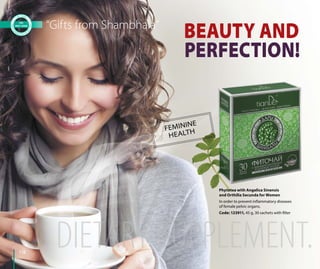 118
PERFECTION!
BEAUTY AND
Phytotea with Angelica Sinensis
and Orthilia Secunda for Women
In order to prevent inflammatory diseases
of female pelvic organs.
Code: 123911, 45 g, 30 sachets with filter
FEMININE
HEALTH
“Gifts from Shambhala”
 