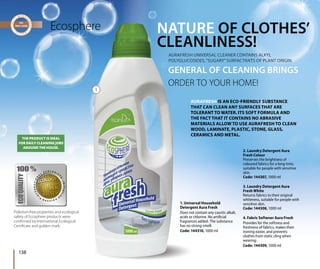 Ecosphere NATURE OF CLOTHES’
CLEANLINESS!
GENERAL OF CLEANING BRINGS
ORDER TO YOUR HOME!
AURAFRESH IS AN ECO-FRIENDLY SUBSTANCE
THAT CAN CLEAN ANY SURFACES THAT ARE
TOLERANT TO WATER. ITS SOFT FORMULA AND
THE FACT THAT IT CONTAINS NO ABRASIVE
MATERIALS ALLOW TO USE AURAFRESH TO CLEAN
WOOD, LAMINATE, PLASTIC, STONE, GLASS,
CERAMICS AND METAL.
AURAFRESH UNIVERSAL CLEANER CONTAINS ALKYL
POLYGLUCOSIDES,“SUGARY”SURFACTANTS OF PLANT ORIGIN.
THE PRODUCT IS IDEAL
FOR DAILY CLEANING JOBS
AROUND THE HOUSE.
Pollution-free properties and ecological
safety of Ecosphere products were
confirmed by International Ecological
Certificate and golden mark.
1. Universal Household
Detergent Aura Fresh
Does not contain any caustic alkali,
acids or chlorine. No artificial
fragrances added. The substance
has no strong smell.
Code: 144310, 1000 ml
ere
GE
OR
AURA
POLYG
2. Laundry Detergent Aura
Fresh Colour
Preserves the brightness of
coloured fabrics for a long time,
suitable for people with sensitive
skin.
Code: 144307, 1000 ml
3. Laundry Detergent Aura
Fresh White
Returns fabrics to their original
whiteness, suitable for people with
sensitive skin.
Code: 144308, 1000 ml
4. Fabric Softener Aura Fresh
Provides for the softness and
freshness of fabrics, makes their
ironing easier, and prevents
clothes from static cling when
wearing.
Code: 144309, 1000 ml
1
138
 
