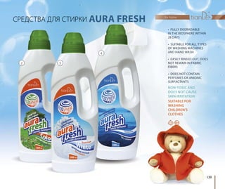 СРЕДСТВА ДЛЯ СТИРКИ AURA FRESH
• FULLY DEGRADABLE
IN THE BIOSPHERE WITHIN
28 DAYS
• SUITABLE FOR ALL TYPES
OF WASHING MACHINES
AND HAND WASH
• EASILY RINSED OUT, DOES
NOT REMAIN IN FABRIC
FIBERS
• DOES NOT CONTAIN
PERFUMES OR ANIONIC
SURFACTANTS
NON-TOXIC AND
DOES NOT CAUSE
SKIN IRRITATION
SUITABLE FOR
WASHING
CHILDREN’S
CLOTHES
0+
2 3
4
for home
139
 