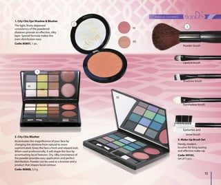 makeup cosmetics
1515
Powder brush
Shadows brush
Lipstick brush
Eyeshadow brush
Eyelashes and
brow brush
1. City Chic Eye Shadow & Blusher
The light, finely dispersed
consistency of the powdered
shadows provide an effective, silky
layer. Special formula makes the
even distribution easy.
Code: 80801, 1 pc.
3. Make-Up Brush Set
Handy, modern
brushes for long-lasting
and effective make-up.
Code: 90102,
Set of 5 pcs.
1
2
3
01
01
03
02
2. City Chic Blusher
Accentuates the magnificence of your face by
changing the skintone from natural to more
sophisticated. Gives the face a fresh and relaxed look.
When used professionally, it will shape the face by
accentuating facial features. Dry, silky consistence of
the powder provides easy application and perfect
distribution. Powder can be used as a bronzer and a
product that shapes facial contour.
Code: 80808, 5.5 g
 