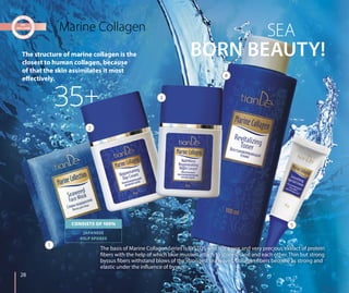 The structure of marine collagen is the
closest to human collagen, because
of that the skin assimilates it most
effectively.
The basis of Marine Collagen Series is BYSSUS which is a rare and very precious extract of protein
fibers with the help of which blue mussels attach to stones, sand and each other. Thin but strong
byssus fibers withstand blows of the strongest sea waves. Collagen fibers become as strong and
elastic under the influence of byssus.
BORN BEAUTY!
SEAMarine Collagen
CONSISTS OF 100%
JAPANESE
KELP SPORES
35+
28
1
2
3
4
5
 