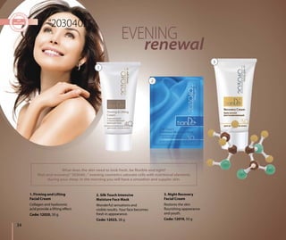 1. Firming and Lifting
Facial Cream
Collagen and hyaluronic
acid provide a lifting effect.
Code: 12020, 50 g
3. Night Recovery
Facial Cream
Restores the skin
flourishing appearance
and youth.
Code: 12019, 50 g
EVENING
renewal
1
2
3
What does the skin need to look fresh, be flexible and tight?
Rest and recovery! “203040...” evening cosmetics saturate cells with nutritional elements
during your sleep. In the morning you will have a smoother and suppler skin.
34
“203040...”
2. Silk Touch Intensive
Moisture Face Mask
Wonderful sensations and
visible results. Your face becomes
fresh in appearance.
Code: 12023, 38 g
 