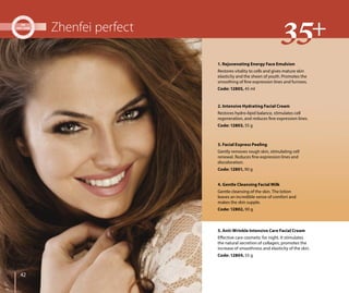 4242
Zhenfei perfect
4. Gentle Cleansing Facial Milk
Gentle cleansing of the skin. The lotion
leaves an incredible sense of comfort and
makes the skin supple.
Code: 12802, 90 g
3. Facial Express Peeling
Gently removes rough skin, stimulating cell
renewal. Reduces fine expression lines and
discoloration.
Code: 12801, 90 g
1. Rejuvenating Energy Face Emulsion
Restores vitality to cells and gives mature skin
elasticity and the sheen of youth. Promotes the
smoothing of fine expression lines and furrows.
Code: 12805, 45 ml
2. Intensive Hydrating Facial Cream
Restores hydro-lipid balance, stimulates cell
regeneration, and reduces fine expression lines.
Code: 12803, 55 g
5. Anti-Wrinkle Intensive Care Facial Cream
Effective care cosmetic for night. It stimulates
the natural secretion of collagen, promotes the
increase of smoothness and elasticity of the skin.
Code: 12804, 55 g
 