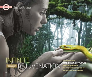 REJUVENATION
INFINITE ALL PRODUCTS OF
THE SNAKE FACTOR
SERIES DESIGNED FOR
THE INTENSIVE CORRECTION OF
AGE-RELATED SKIN CHANGES.
TRADITION AND
INNOVATION
Snake Factor
62
 