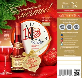 Зима
2016/2017
Ваш консультант:
www.tiande.ru
Дружите с нами в соцсетях!
facebook.com/tiandecommunity
odnoklassniki.ru/tiandemedia
vk.com/tiandemedia
youtube.com/user/Tiandechannel
twitter.com/TianDe_official
instagram.com/tiande_official
Продукция TianDe соответствует
высоким международным
стандартам качества
МЕНЕДЖ
М
Е Н Т А К А
Ч
ЕСТВА
СИСТЕМА
ISO9001:2008
G
O
O
DMAN
U
F
A C T U R I N
G
PRACT
I
C
E
GMP
ANDCRIT
ICAL CONTRO
L
POIN
HA
ZARD ANALY
SIS
HACCP
МЕНЕДЖ
М
Е Н Т А К А
Ч
ЕСТВА
СИСТЕМА
ISO9001:2008
G
O
O
DMAN
U
F
A C T U R I N
G
PRACT
I
C
E
GMP
D
МЕНЕДЖ
М
Е Н Т А К А
Ч
ЕСТВА
СИСТЕМА
ISO9001:2008
G
O
O
DMAN
U
F
A C T U R I N
G
PRACT
I
C
E
GMP
ANDCRIT
ICAL CONTRO
L
POINTS
HA
ZARD ANALY
SIS
HACCP
#зиматиандэ2016/2017
Подробности на стр. 17, 98
цена каталога по акции*
RUB 25 BYN 1,10 KZT 175
* При покупке 5 каталогов.
Цена при покупке 1 каталога
58 RUB, 2,24 BYN, 350 KZT.
2. Часы настенные
«10 лет TianDe»
Код: 100679, 1 шт.
Идея
подарка
ДЛЯ
партнера
Немецкий
механизм
1
2
1. Пена для
ванны
«Красное
игристое
вино»
Код: 30152,
500 мл
 