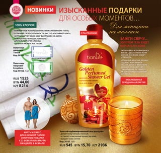 для особых моментов…
Изысканные подарки
Золотой парфюмированный гель для душа
- Делает кожу мягкой и нежной;
- оставляет изысканный аромат на коже;
- придает коже сияние.
Код: 30137, 200 г
RUB 545 BYN 15,70 KZT 2936
100% хлопок
С пантенолом
Эксклюзивная
праздничная партия
Зажги свечу...
Золотой гель будет
мерцать на коже.
- комфортное использование: мягкая махровая ткань;
- отличная гигроскопичность: быстро впитывают влагу;
- не травмируют кожу: узор выстрижен на ворсе;
- повышенная износостойкость:
длительный срок службы;
- удобный размер: 70 х 140 см.
Полотенце
махровое
TianDe
Код: 90161, 1 шт.
Полотенце
махровое
Ecosphere
Код: 90162, 1 шт.
RUB 1525
BYN 44,00
KZT 8214
махровое полотенце
TianDe
махровое полотенце
«Экосфера»
Килты и парео
для сауны от TianDe!
Отличные подарки
к 23 февраля и 8 марта!
Ожидайте в феврале!
Растворяясь и превращаясь
в пену, сделает твою кожу
мягкой и нежной, смоет
усталость.
Истинный женский аромат
подарит изысканное
наслаждение и фейерверк
эмоций, пробудит силу
соблазнения, останется
на коже очаровательным
шлейфом…
Для женщины
на миллион
16
Н Т А К А
Ч
ЕСТВА
ТЕМА
SO1:2008
Н Т А К А
Ч
ЕСТВА
ТЕМА
SOSOSOSOSOSOSOSOSOSOSOSOSOSOSOSOSOSOSOSOSOSOSOSO1:20081:20081:20081:20081:20081:20081:20081:20081:20081:20081:20081:2008
МЕНЕДЖ
М
Е Н Т А К А
Ч
ЕСТВА
СИСТЕМА
ISO9001:2008
МЕНЕДЖ
М
Е Н Т А К А
Ч
ЕСТВА
СИСТЕМА
ISOISOISOISOISOISOISOISOISOISOISOISOISOISOISOISOISOISOISOISOISOISOISOISO9001:20089001:20089001:20089001:20089001:20089001:20089001:20089001:20089001:20089001:20089001:20089001:2008 НОВИНКИ
 