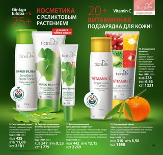 для всех
типов кожи!
Ginkgo
Biloba + E
с реликтовым
РАСТЕНИЕМ!
подзарядка для кожи!
Косметика
Витаминная
25+
20+б
ез с п ир та
б
ез с п ир та
9. Смягчающий тоник*
Питает, увлажняет кожу,
укрепляет барьерный
слой эпидермиса.
Код: 14502, 100 г
RUB 425
BYN 11,69
KZT 2181
VitaminC
11.Восстанавливающий
кремдлякоживокругглаз*
Смягчает и увлажняет нежную кожу вокруг
глаз. Комплекс активных компонентов
крема способствует уменьшению «гусиных
лапок», разглаживанию мелких морщинок.
Код: 14505, 25 г
RUB 442 BYN 12,15
KZT 2269
10. Глубоко очищающее
молочко для умывания*
Деликатно и эффективно
очищает кожу, не оставляет
ощущения стянутости и
сухости.
Код: 14501, 100 г
RUB 347 BYN 9,53
KZT 1779
12. Освежающий тоник
Эффективно очищает, удаляет остатки косме-
тики, создает ощущение свежести и чистоты.
Предотвращает обезвоживание кожи,
питает и увлажняет.
Код: 13802, 100 г
RUB 310 BYN 8,56
KZT 1590
13. Очищающее
молочко
Деликатно
удаляет загряз-
нения и макияж,
не повреждая
гидролипидную
мантию кожи и не
оставляя ощуще-
ния стянутости.
Код: 13801, 100 г
RUB 238
BYN 6,56
KZT 1221
9
10
11
12
13
* Количество товара ограниченно.
79
 