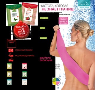 Ароматный гоммаж
Нанеси соль на влажную кожу
мягкими круговыми движениями
Расслабляющая ванна
Раствори пакетик с морской солью и
натуральными экстрактами
растений в теплой воде
2в1
Соль
для тела
«Зеленый
чай»
Код: 32614,
60 г
Соль
для тела
«Клубнич-
ный шейк»
Код: 32607,
60 г
* Количество товара ограниченно.
ЛЮБАЯ ЗА
RUB 89
BYN 2,46
KZT 459
Чистота, которая
не знает границ!
Полотно
средней
жесткости
30 х 100 см
Двойная
экономия
•• Мочалка обильно
вспенивает любое средство
для мытья тела и позволяет
медленнее его расходовать
•• будет служить
не один год
жел
тая
си
няя
зеле
ная
роз
овая
Японская мочалка-
полотенце для тела
Код: 90156, 1 шт.
RUB 350
BYN 9,65
KZT 1 796
Массаж
Оригинальное плетение
волокон обеспечивает
эффективное и береж-
ное очищение кожи
Очищение
Скраб
Пилинг-эффект без
дополнительных
косметических
средств
Обеспечивает
прекрасный
массажный,
антицеллюлитный
эффект, помогает
улучшить
обменные
процессы
в коже
Японская мочалка-полотенце
очистит там, куда руки не дотягиваются!
Сольдлятела
«Бодрящий
лимон»
Код: 32611, 60 г
Сольдлятела
«Волшебная
олива»
Код: 32609, 60 г
Сольдлятела
«Королевский
жасмин»
Код: 32608, 60 г
Сольдлятела
«Молочный
блюз»*
Код: 32615, 60 г
Сольдлятела
«Лепестки
розы»
Код: 32606, 60 г
Соль для тела
«Морские
водоросли»
Код: 32613, 60 г
•• оказывает омолаживающее
и стимулирующее действие на кожу;
•• активизирует обменные процессы;
•• обогащает кожу микро- и макро-
элементами;
•• повышает эластичность.
Морская
соль
в составе
средств:
93
 