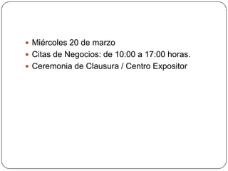  Miércoles 20 de marzo
 Citas de Negocios: de 10:00 a 17:00 horas.
 Ceremonia de Clausura / Centro Expositor
 