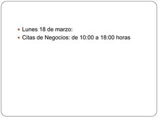 Lunes 18 de marzo:
 Citas de Negocios: de 10:00 a 18:00 horas
 