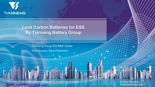 Lead Carbon Batteries for ESS
By Tianneng Battery Group
Our Vision: To Be the Most Respected Provider for Green Energy Solutions Limited Resource
Unlimited Recycling
Tianneng Group ESS R&D Center
Hou Guoyou (Vice Chairman)
 