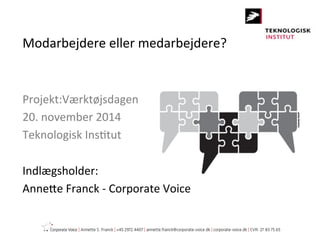 Modarbejdere 
eller 
medarbejdere? 
Projekt:Værktøjsdagen 
20. 
november 
2014 
Teknologisk 
Ins>tut 
Indlægsholder: 
AnneBe 
Franck 
-­‐ 
Corporate 
Voice 
 